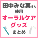 田中みな実さん使用｜オーラルケアグッズ（歯ブラシ・歯磨き粉・フロス・ホワイトニング） まとめ